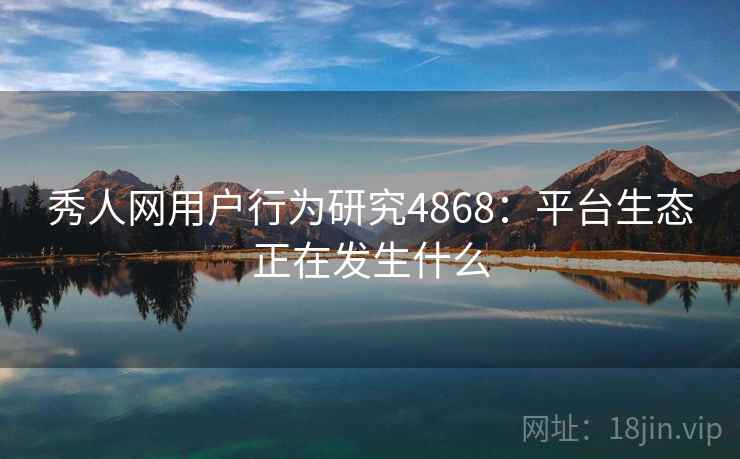 秀人网用户行为研究4868：平台生态正在发生什么