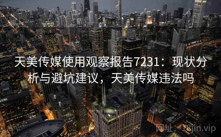天美传媒使用观察报告7231:现状分析与避坑建议,天美传媒违法吗 天美传媒使用观察报告7231:现状分析与避坑建议,天美传媒违法吗