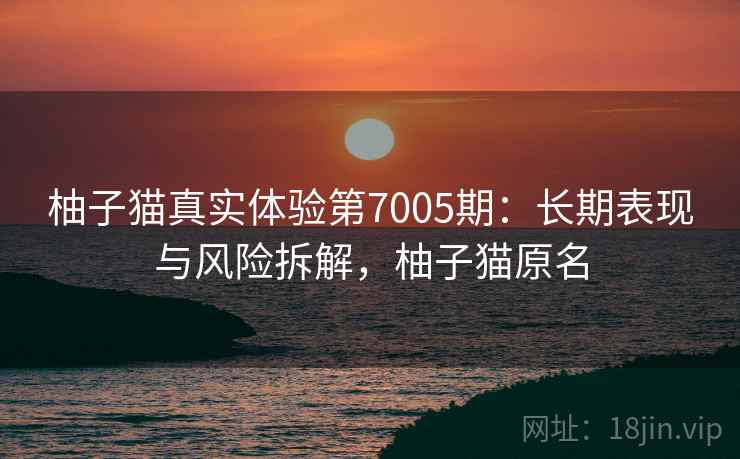 柚子猫真实体验第7005期：长期表现与风险拆解，柚子猫原名