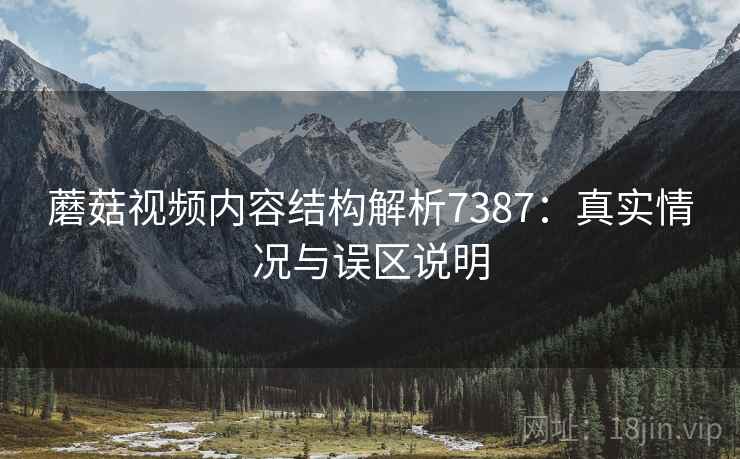 蘑菇视频内容结构解析7387：真实情况与误区说明