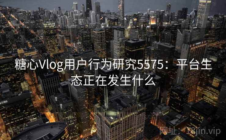 糖心Vlog用户行为研究5575:平台生态正在发生什么 糖心Vlog用户行为研究5575:平台生态正在发生什么