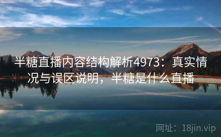 半糖直播内容结构解析4973：真实情况与误区说明，半糖是什么直播