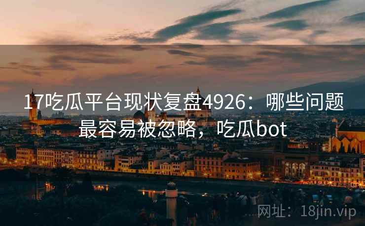 17吃瓜平台现状复盘4926：哪些问题最容易被忽略，吃瓜bot