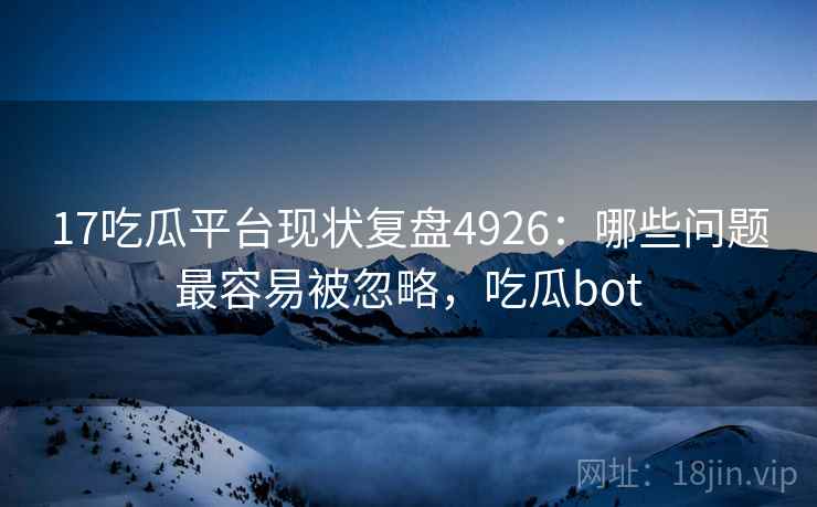 17吃瓜平台现状复盘4926:哪些问题最容易被忽略,吃瓜bot 17吃瓜平台现状复盘4926:哪些问题最容易被忽略,吃瓜bot