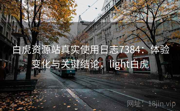 白虎资源站真实使用日志7384：体验变化与关键结论，light白虎