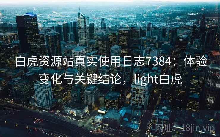 白虎资源站真实使用日志7384:体验变化与关键结论,light白虎 白虎资源站真实使用日志7384:体验变化与关键结论,light白虎