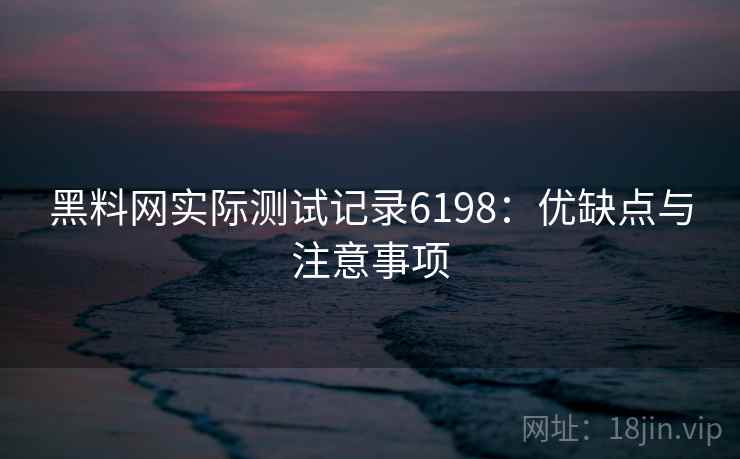黑料网实际测试记录6198：优缺点与注意事项