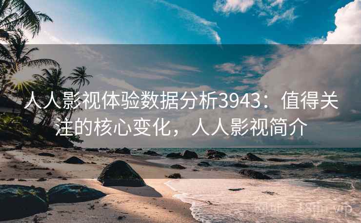 人人影视体验数据分析3943：值得关注的核心变化，人人影视简介