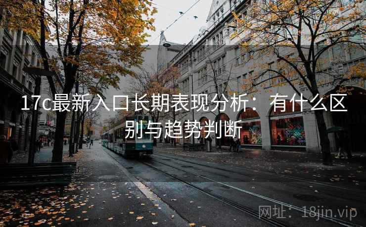 17c最新入口长期表现分析:有什么区别与趋势判断 17c最新入口长期表现分析:有什么区别与趋势判断