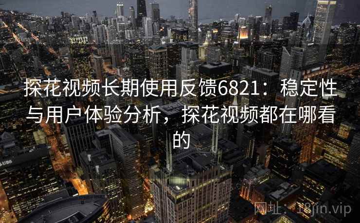 探花视频长期使用反馈6821：稳定性与用户体验分析，探花视频都在哪看的