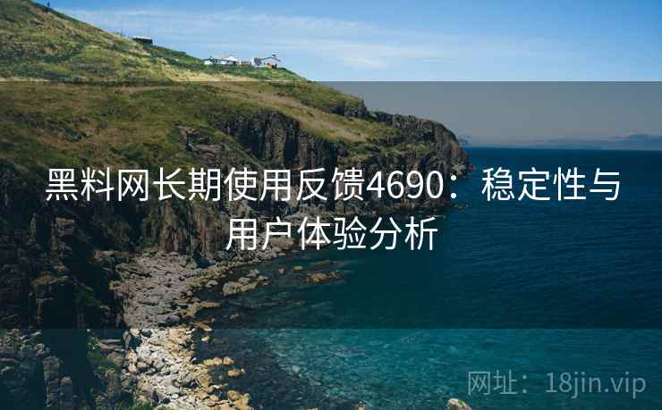 黑料网长期使用反馈4690：稳定性与用户体验分析