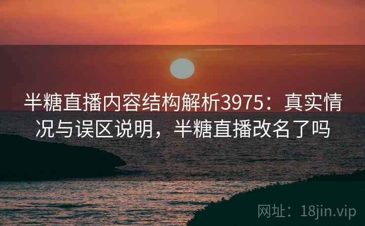 半糖直播内容结构解析3975：真实情况与误区说明，半糖直播改名了吗
