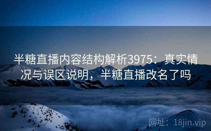 半糖直播内容结构解析3975：真实情况与误区说明，半糖直播改名了吗