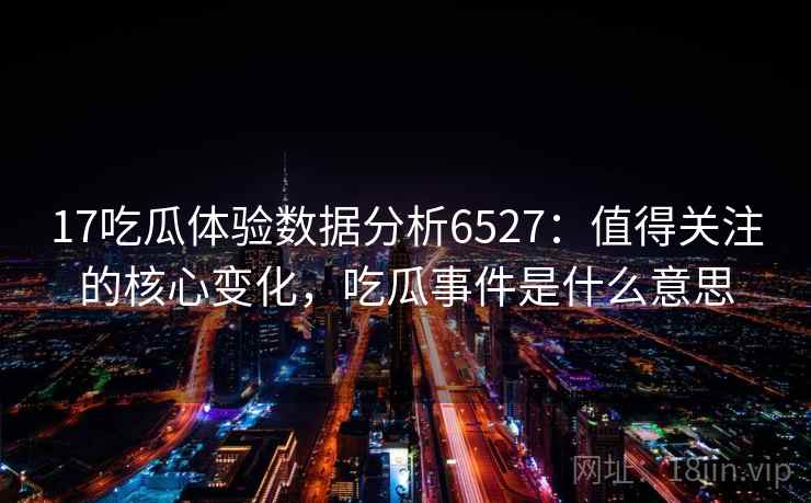 17吃瓜体验数据分析6527:值得关注的核心变化,吃瓜事件是什么意思 17吃瓜体验数据分析6527:值得关注的核心变化,吃瓜事件是什么意思