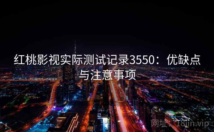 红桃影视实际测试记录3550：优缺点与注意事项
