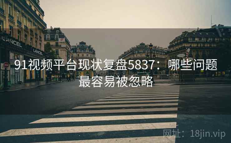91视频平台现状复盘5837：哪些问题最容易被忽略