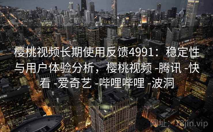 樱桃视频长期使用反馈4991:稳定性与用户体验分析,樱桃视频 -腾讯 -快看 -爱奇艺 -哔哩哔哩 -波洞 樱桃视频长期使用反馈4991:稳定性与用户体验分析,樱桃视频 -腾讯 -快看 -爱奇艺 -哔哩哔哩 -波洞