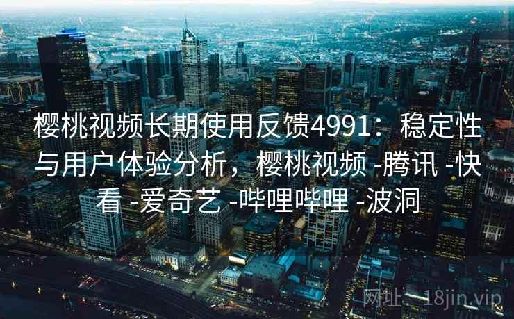 樱桃视频长期使用反馈4991：稳定性与用户体验分析，樱桃视频 -腾讯 -快看 -爱奇艺 -哔哩哔哩 -波洞