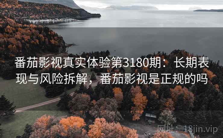 番茄影视真实体验第3180期:长期表现与风险拆解,番茄影视是正规的吗 番茄影视真实体验第3180期:长期表现与风险拆解,番茄影视是正规的吗