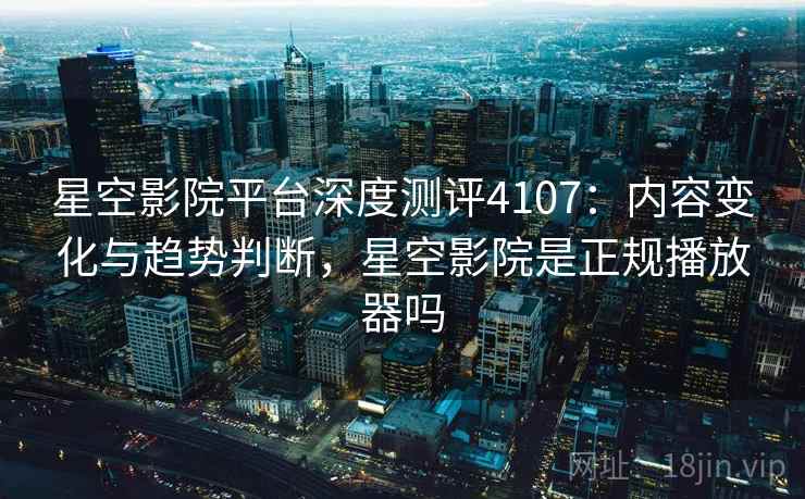 星空影院平台深度测评4107:内容变化与趋势判断,星空影院是正规播放器吗 星空影院平台深度测评4107:内容变化与趋势判断,星空影院是正规播放器吗